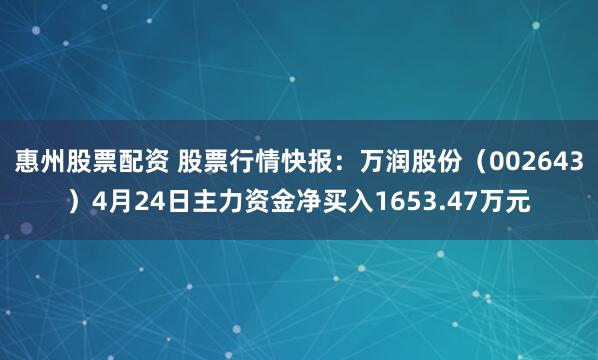 惠州股票配资 股票行情快报：万润股份（002643）4月24日主力资金净买入1653.47万元