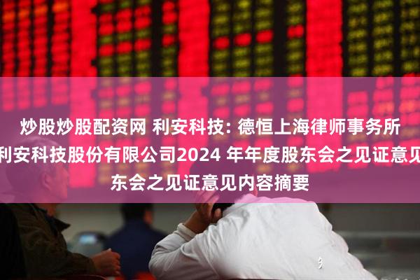炒股炒股配资网 利安科技: 德恒上海律师事务所关于宁波利安科技股份有限公司2024 年年度股东会之见证意见内容摘要