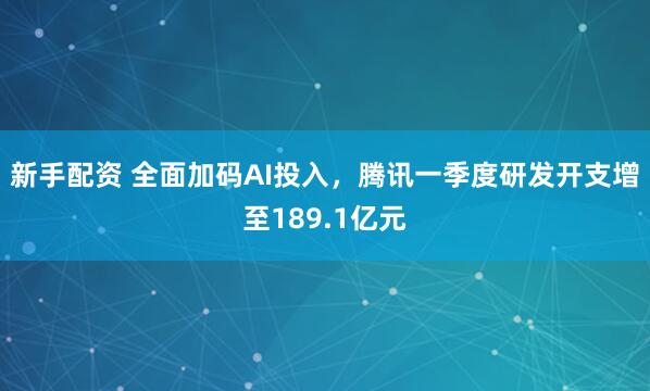 新手配资 全面加码AI投入，腾讯一季度研发开支增至189.1亿元