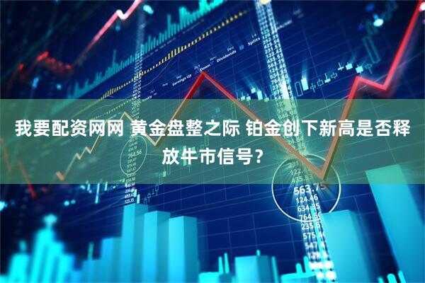 我要配资网网 黄金盘整之际 铂金创下新高是否释放牛市信号？