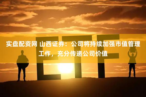 实盘配资网 山西证券：公司将持续加强市值管理工作，充分传递公司价值