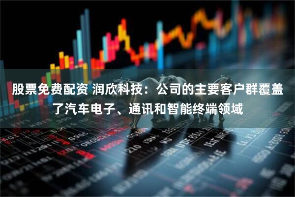 股票免费配资 润欣科技：公司的主要客户群覆盖了汽车电子、通讯和智能终端领域