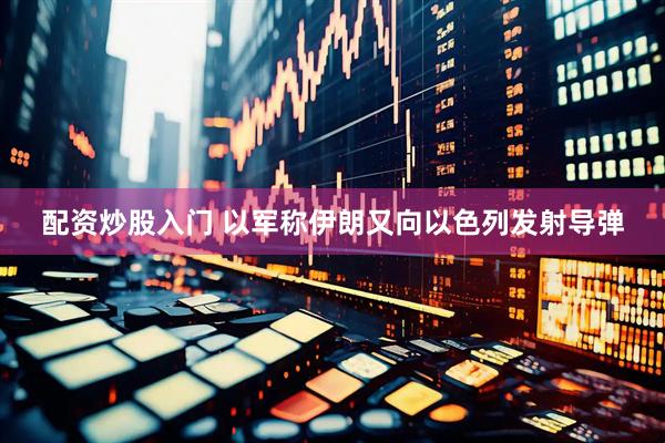 配资炒股入门 以军称伊朗又向以色列发射导弹