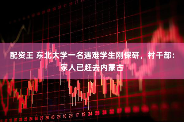 配资王 东北大学一名遇难学生刚保研，村干部：家人已赶去内蒙古