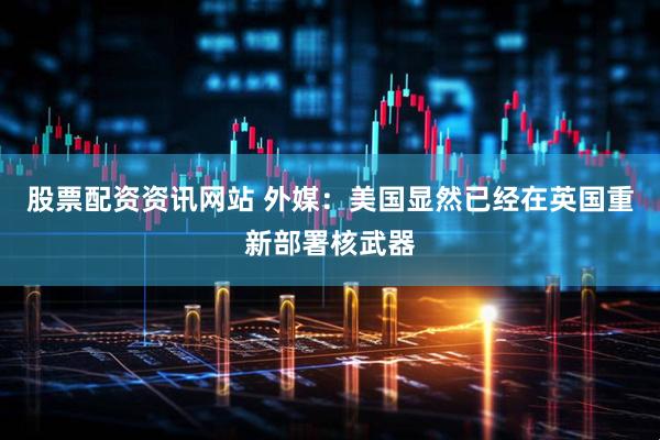 股票配资资讯网站 外媒：美国显然已经在英国重新部署核武器