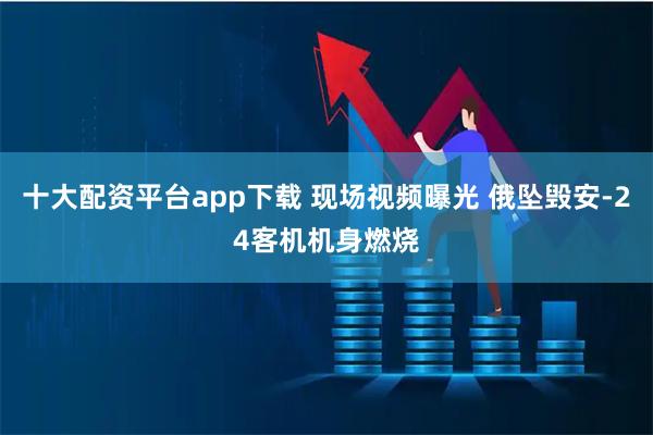 十大配资平台app下载 现场视频曝光 俄坠毁安-24客机机身燃烧