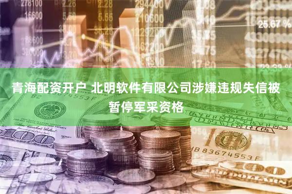 青海配资开户 北明软件有限公司涉嫌违规失信被暂停军采资格