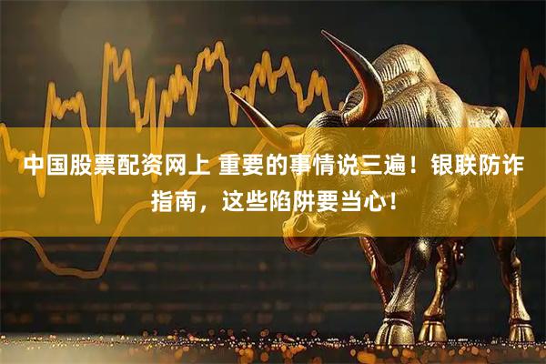 中国股票配资网上 重要的事情说三遍！银联防诈指南，这些陷阱要当心！