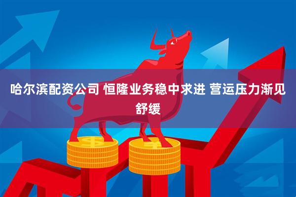哈尔滨配资公司 恒隆业务稳中求进 营运压力渐见舒缓