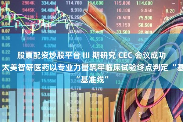 股票配资炒股平台 III 期研究 CEC 会议成功落地！太美智研医药以专业力量筑牢临床试验终点判定 “基准线”
