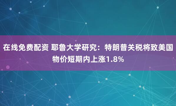 在线免费配资 耶鲁大学研究：特朗普关税将致美国物价短期内上涨1.8%