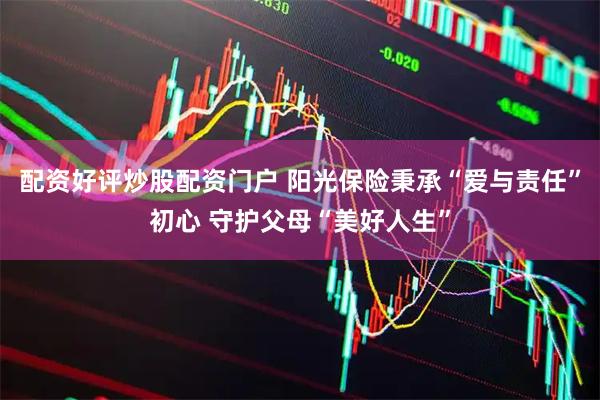 配资好评炒股配资门户 阳光保险秉承“爱与责任”初心 守护父母“美好人生”