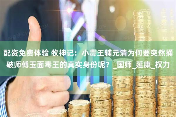 配资免费体验 牧神记：小毒王辅元清为何要突然捅破师傅玉面毒王的真实身份呢？_国师_延康_权力