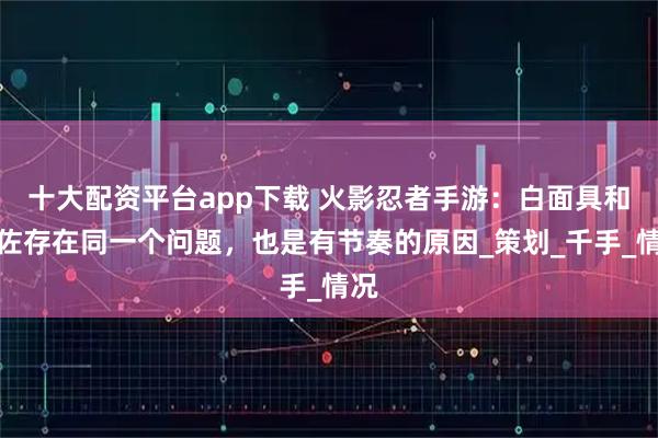 十大配资平台app下载 火影忍者手游：白面具和鹰佐存在同一个问题，也是有节奏的原因_策划_千手_情况