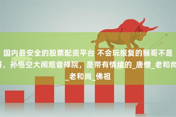 国内最安全的股票配资平台 不会玩报复的猴哥不是真猴哥，孙悟空大闹观音禅院，是带有情绪的_唐僧_老和尚_佛祖