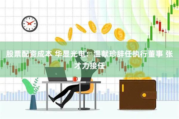 股票配资成本 华显光电：温献珍辞任执行董事 张才力接任