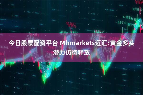今日股票配资平台 Mhmarkets迈汇:黄金多头潜力仍待释放