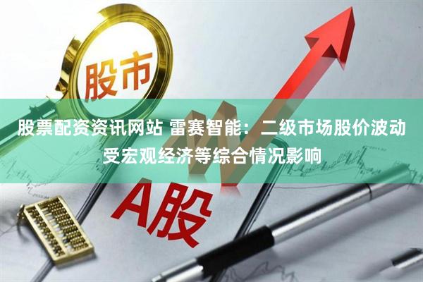 股票配资资讯网站 雷赛智能：二级市场股价波动受宏观经济等综合情况影响