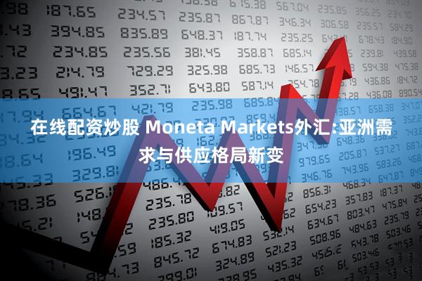 在线配资炒股 Moneta Markets外汇:亚洲需求与供应格局新变