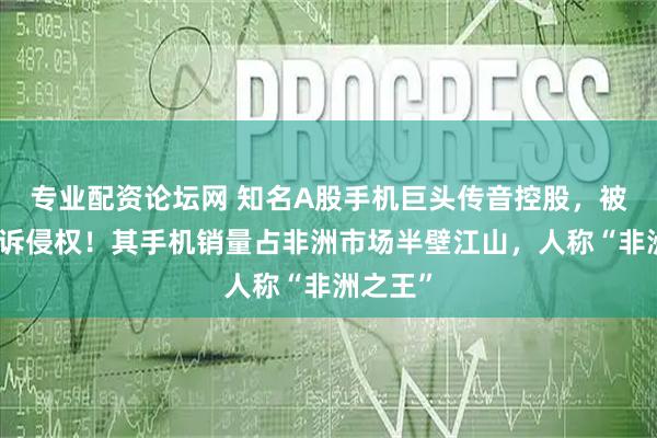 专业配资论坛网 知名A股手机巨头传音控股，被华为起诉侵权！其手机销量占非洲市场半壁江山，人称“非洲之王”