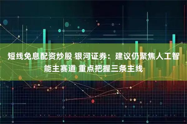 短线免息配资炒股 银河证券：建议仍聚焦人工智能主赛道 重点把握三条主线