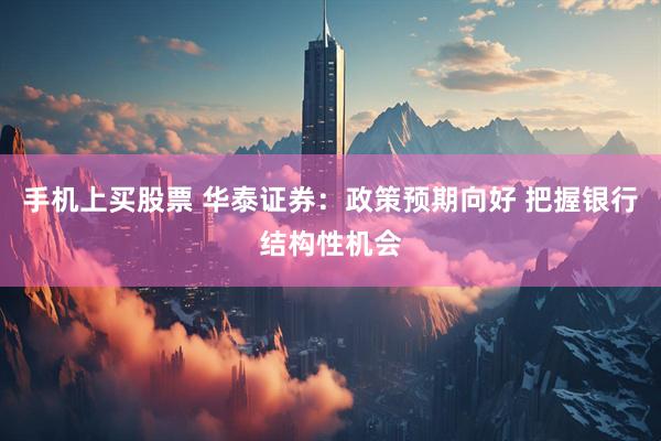 手机上买股票 华泰证券：政策预期向好 把握银行结构性机会