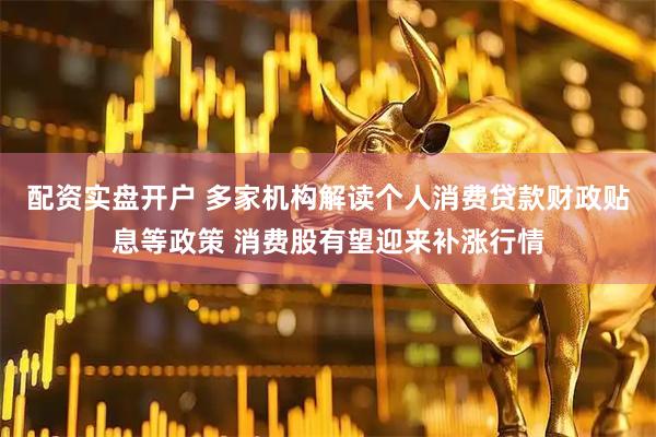 配资实盘开户 多家机构解读个人消费贷款财政贴息等政策 消费股有望迎来补涨行情