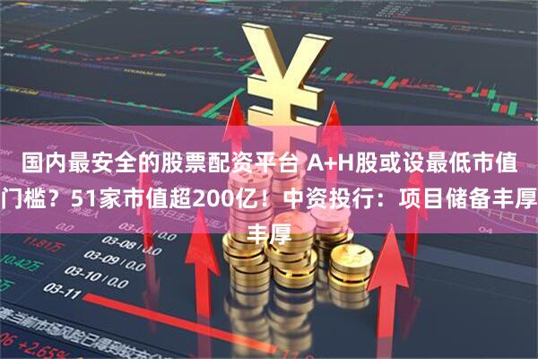 国内最安全的股票配资平台 A+H股或设最低市值门槛？51家市值超200亿！中资投行：项目储备丰厚