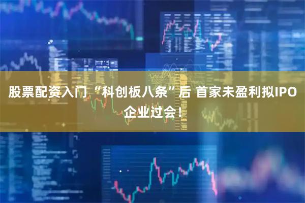 股票配资入门 “科创板八条”后 首家未盈利拟IPO企业过会！