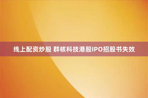 线上配资炒股 群核科技港股IPO招股书失效