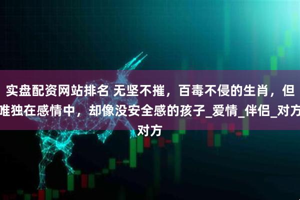 实盘配资网站排名 无坚不摧，百毒不侵的生肖，但唯独在感情中，却像没安全感的孩子_爱情_伴侣_对方