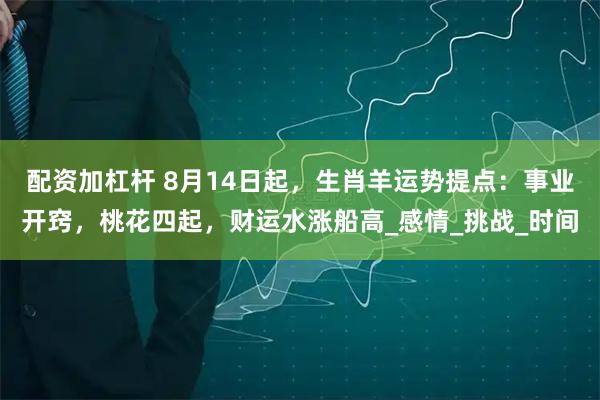 配资加杠杆 8月14日起，生肖羊运势提点：事业开窍，桃花四起，财运水涨船高_感情_挑战_时间