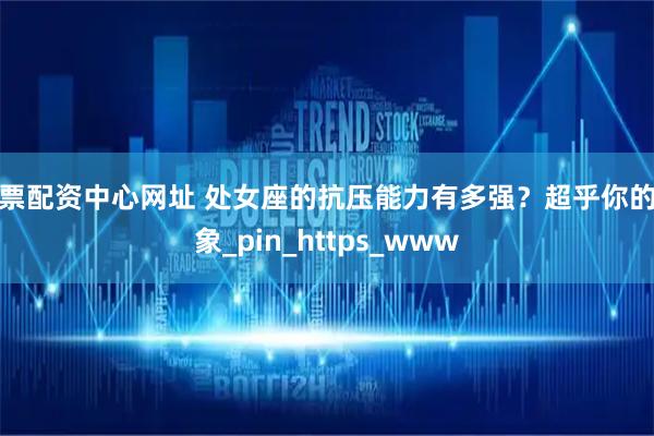 股票配资中心网址 处女座的抗压能力有多强？超乎你的想象_pin_https_www