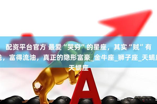 配资平台官方 最爱“哭穷”的星座，其实“贼”有钱，富得流油，真正的隐形富豪_金牛座_狮子座_天蝎座