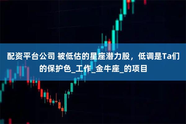 配资平台公司 被低估的星座潜力股，低调是Ta们的保护色_工作_金牛座_的项目