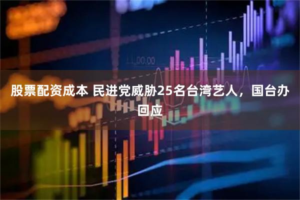 股票配资成本 民进党威胁25名台湾艺人，国台办回应