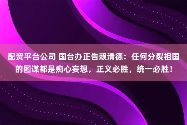 配资平台公司 国台办正告赖清德：任何分裂祖国的图谋都是痴心妄想，正义必胜，统一必胜！