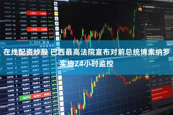 在线配资炒股 巴西最高法院宣布对前总统博索纳罗实施24小时监控