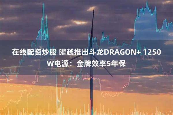 在线配资炒股 曜越推出斗龙DRAGON+ 1250W电源：金牌效率5年保