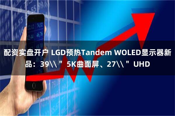 配资实盘开户 LGD预热Tandem WOLED显示器新品：39\＂ 5K曲面屏、27\＂ UHD