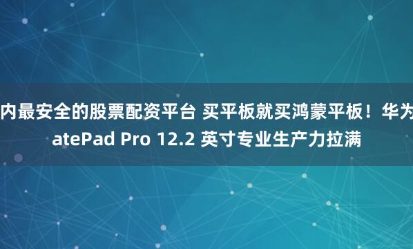 国内最安全的股票配资平台 买平板就买鸿蒙平板！华为MatePad Pro 12.2 英寸专业生产力拉满