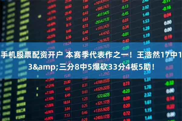 手机股票配资开户 本赛季代表作之一！王浩然17中13&三分8中5爆砍33分4板5助！