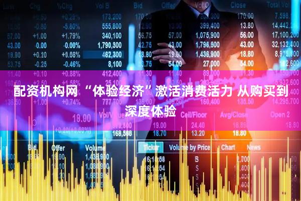 配资机构网 “体验经济”激活消费活力 从购买到深度体验
