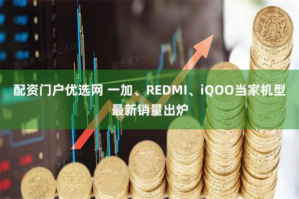 配资门户优选网 一加、REDMI、iQOO当家机型最新销量出炉