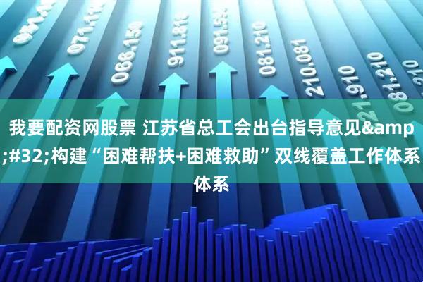 我要配资网股票 江苏省总工会出台指导意见 构建“困难帮扶+困难救助”双线覆盖工作体系